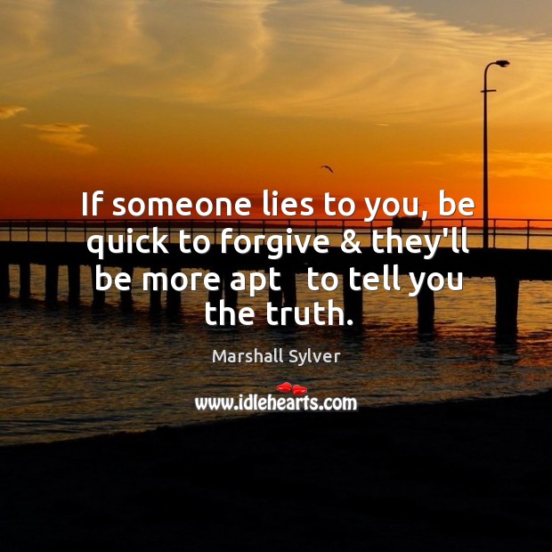 If someone lies to you, be quick to forgive & they’ll be more apt   to tell you the truth. Image