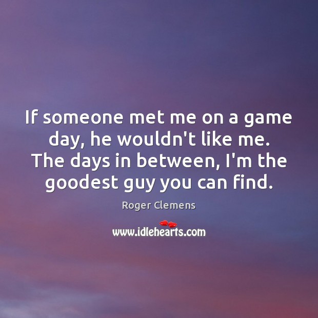 If someone met me on a game day, he wouldn’t like me. Roger Clemens Picture Quote