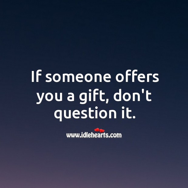 If someone offers you a gift, don’t question it. Image