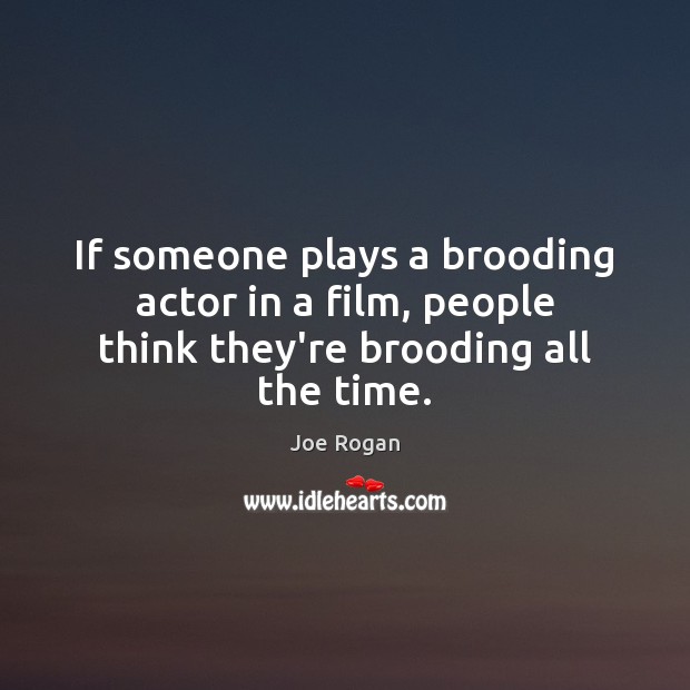 If someone plays a brooding actor in a film, people think they’re brooding all the time. Joe Rogan Picture Quote