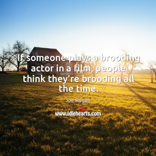 If someone plays a brooding actor in a film, people think they’re brooding all the time. Joe Rogan Picture Quote