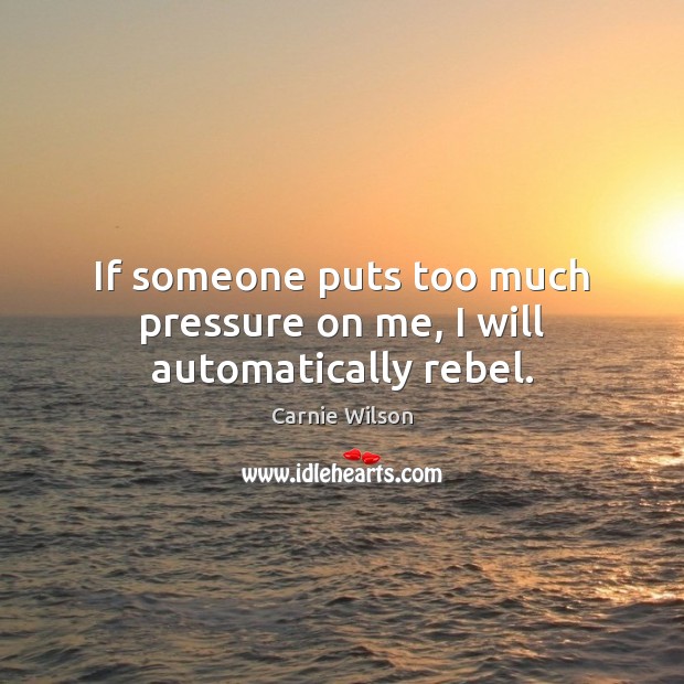If someone puts too much pressure on me, I will automatically rebel. Carnie Wilson Picture Quote