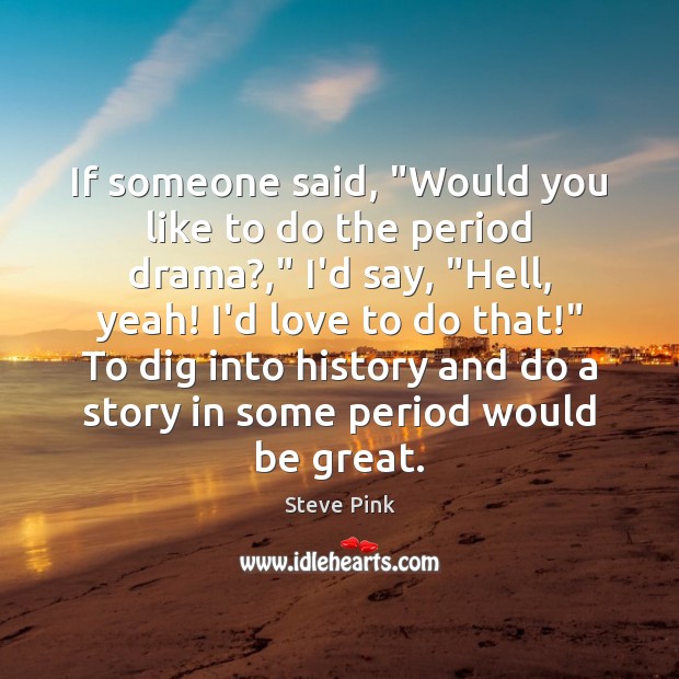 If someone said, “Would you like to do the period drama?,” I’d Steve Pink Picture Quote