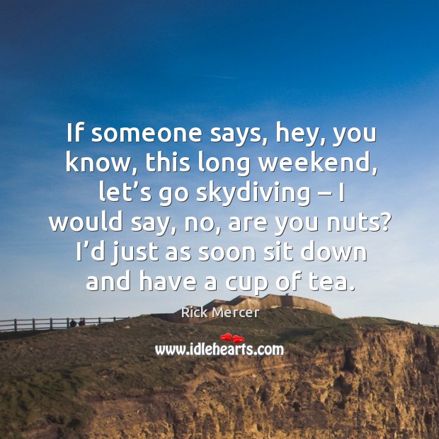 If someone says, hey, you know, this long weekend, let’s go skydiving – I would say, no, are you nuts? Rick Mercer Picture Quote