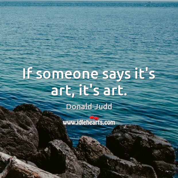 If someone says it’s art, it’s art. Donald Judd Picture Quote