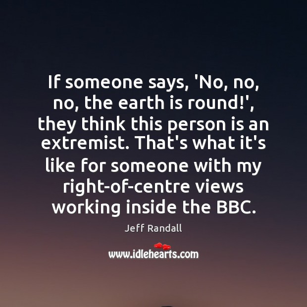 If someone says, ‘No, no, no, the earth is round!’, they Jeff Randall Picture Quote