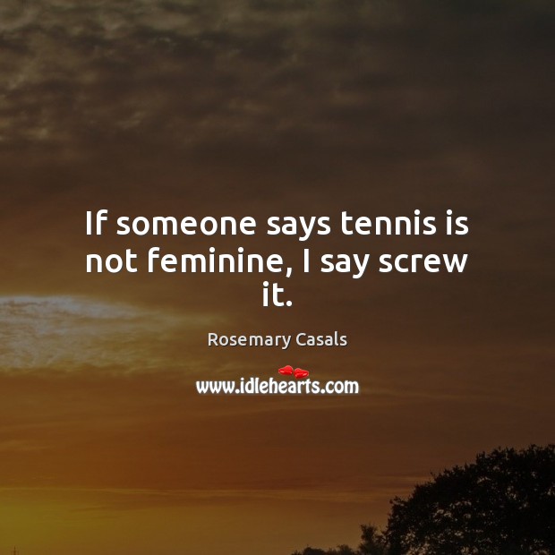 If someone says tennis is not feminine, I say screw it. Image