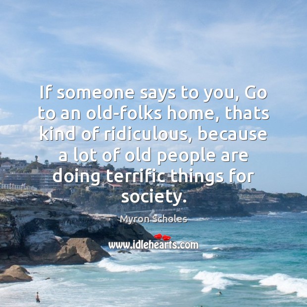 If someone says to you, Go to an old-folks home, thats kind Myron Scholes Picture Quote