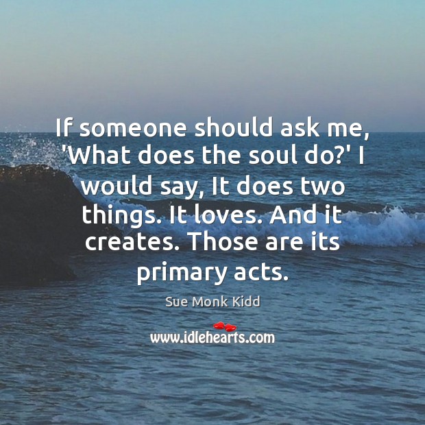 If someone should ask me, ‘What does the soul do?’ I Sue Monk Kidd Picture Quote