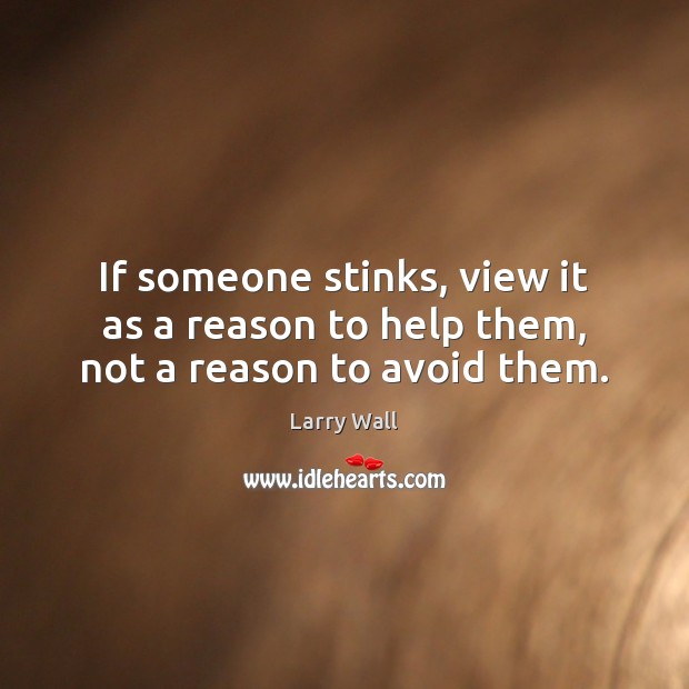 If someone stinks, view it as a reason to help them, not a reason to avoid them. Larry Wall Picture Quote