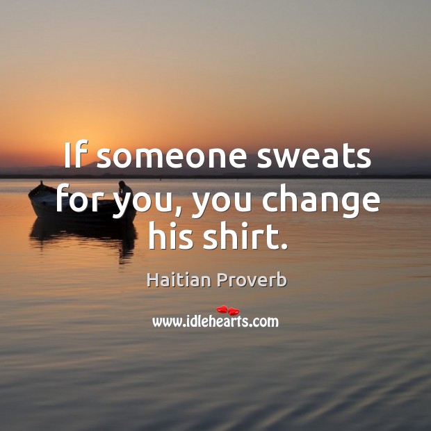 If someone sweats for you, you change his shirt. Haitian Proverbs Image