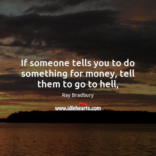 If someone tells you to do something for money, tell them to go to hell, Ray Bradbury Picture Quote