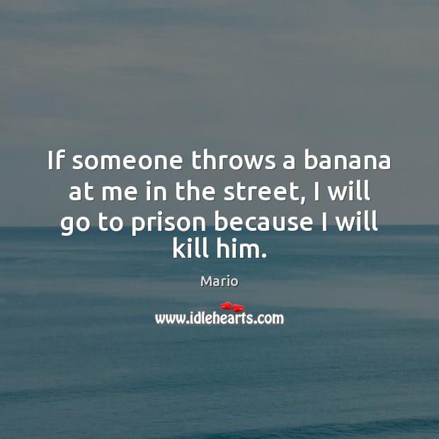 If someone throws a banana at me in the street, I will Image