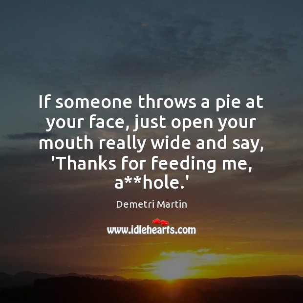 If someone throws a pie at your face, just open your mouth Demetri Martin Picture Quote