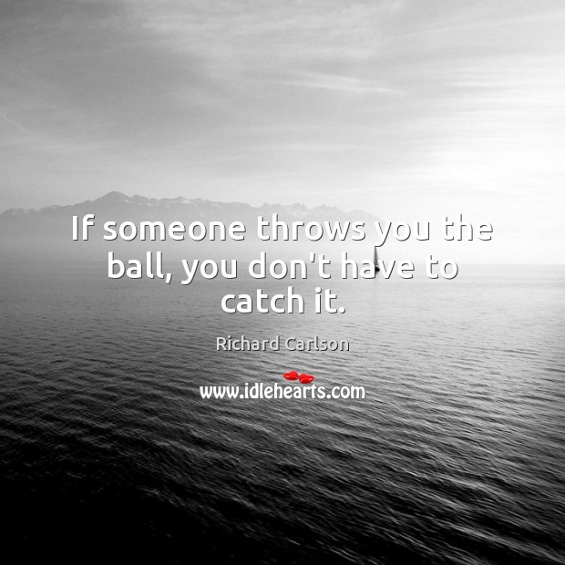 If someone throws you the ball, you don’t have to catch it. Richard Carlson Picture Quote