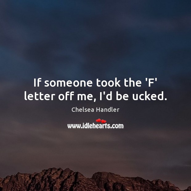 If someone took the ‘F’ letter off me, I’d be ucked. Chelsea Handler Picture Quote
