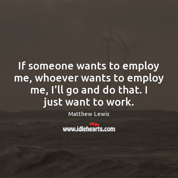 If someone wants to employ me, whoever wants to employ me, I’ll Matthew Lewis Picture Quote