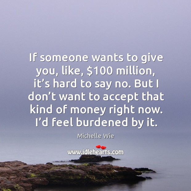 If someone wants to give you, like, $100 million, it’s hard to say no. Michelle Wie Picture Quote