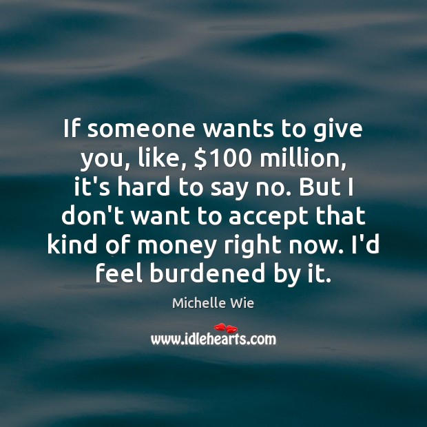 If someone wants to give you, like, $100 million, it’s hard to say Accept Quotes Image