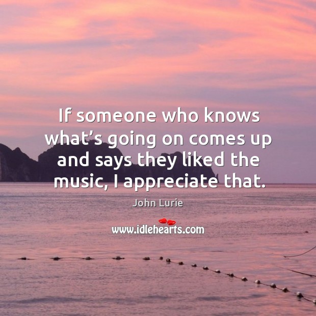 If someone who knows what’s going on comes up and says they liked the music, I appreciate that. Appreciate Quotes Image