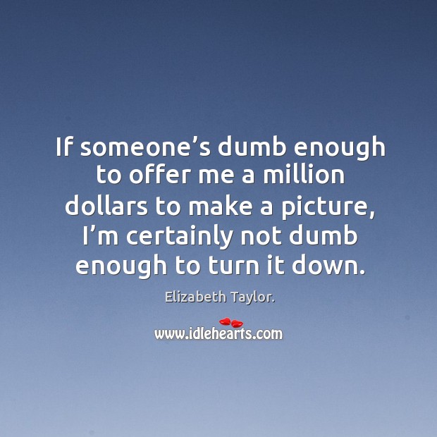 If someone’s dumb enough to offer me a million dollars to make a picture Elizabeth Taylor. Picture Quote