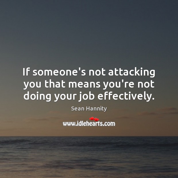 If someone’s not attacking you that means you’re not doing your job effectively. Image