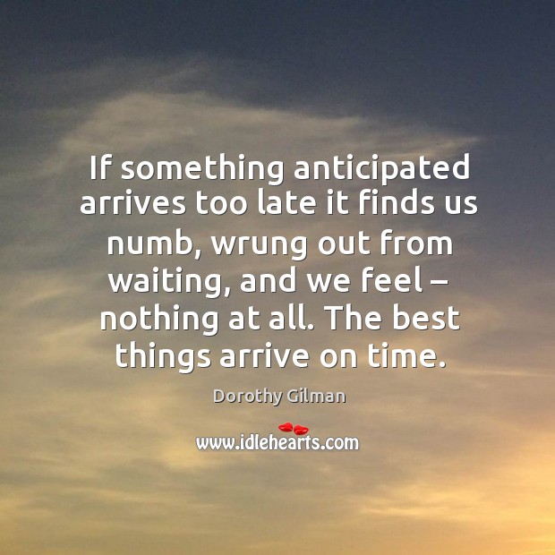 If something anticipated arrives too late it finds us numb, wrung out from waiting Dorothy Gilman Picture Quote