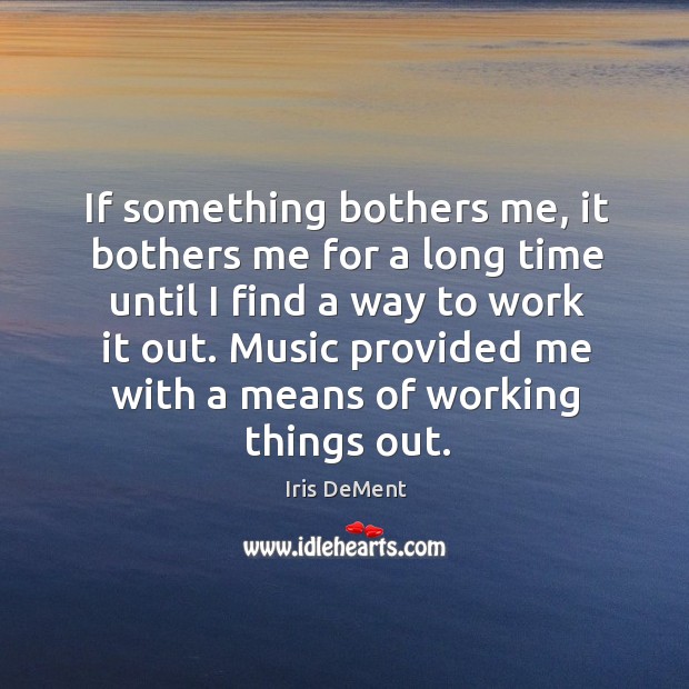 If something bothers me, it bothers me for a long time until I find a way to work it out. Iris DeMent Picture Quote