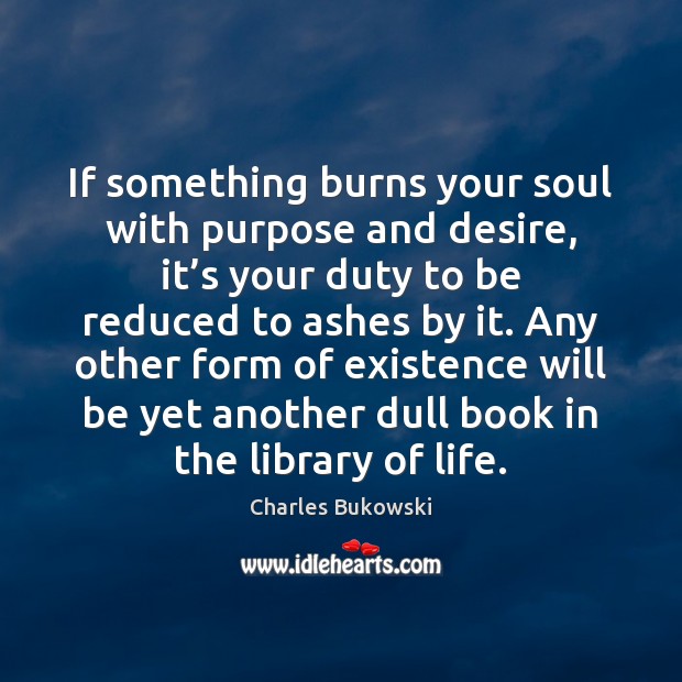If something burns your soul with purpose and desire, it’s your Charles Bukowski Picture Quote