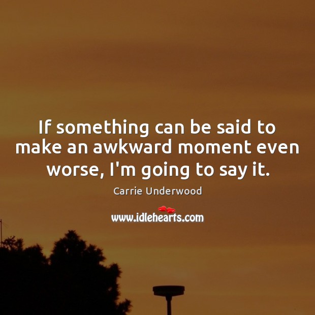 If something can be said to make an awkward moment even worse, I’m going to say it. Carrie Underwood Picture Quote