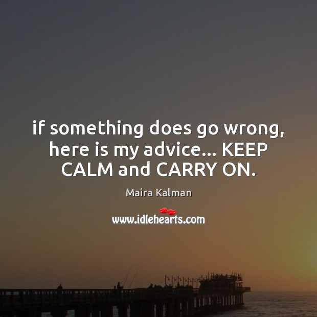 If something does go wrong, here is my advice… KEEP CALM and CARRY ON. Maira Kalman Picture Quote