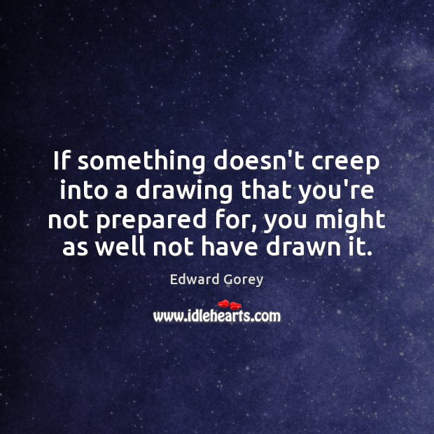 If something doesn’t creep into a drawing that you’re not prepared for, Edward Gorey Picture Quote