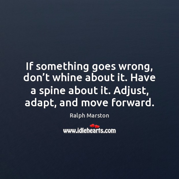 If something goes wrong, don’t whine about it. Have a spine Ralph Marston Picture Quote