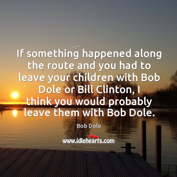 If something happened along the route and you had to leave your children with bob dole or bill clinton Bob Dole Picture Quote