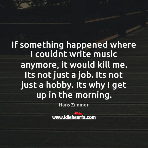 If something happened where I couldnt write music anymore, it would kill Hans Zimmer Picture Quote