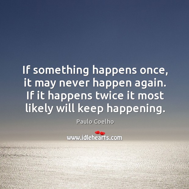 If something happens once, it may never happen again. If it happens 