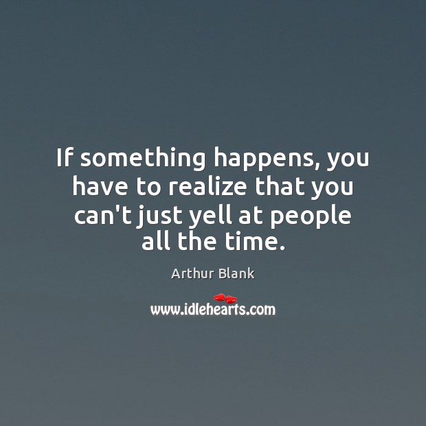 If something happens, you have to realize that you can’t just yell at people all the time. Arthur Blank Picture Quote