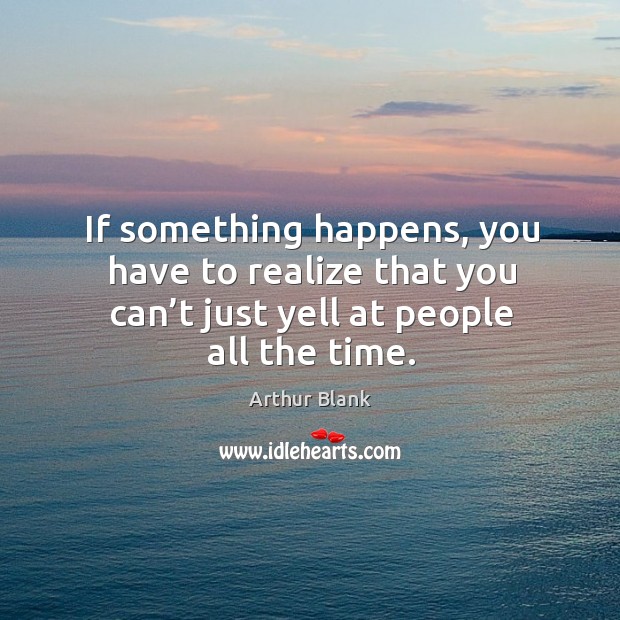 If something happens, you have to realize that you can’t just yell at people all the time. Image