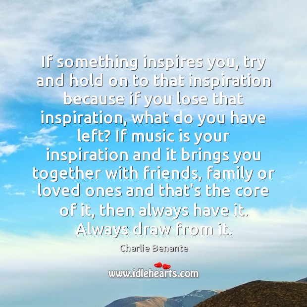 If something inspires you, try and hold on to that inspiration because Image