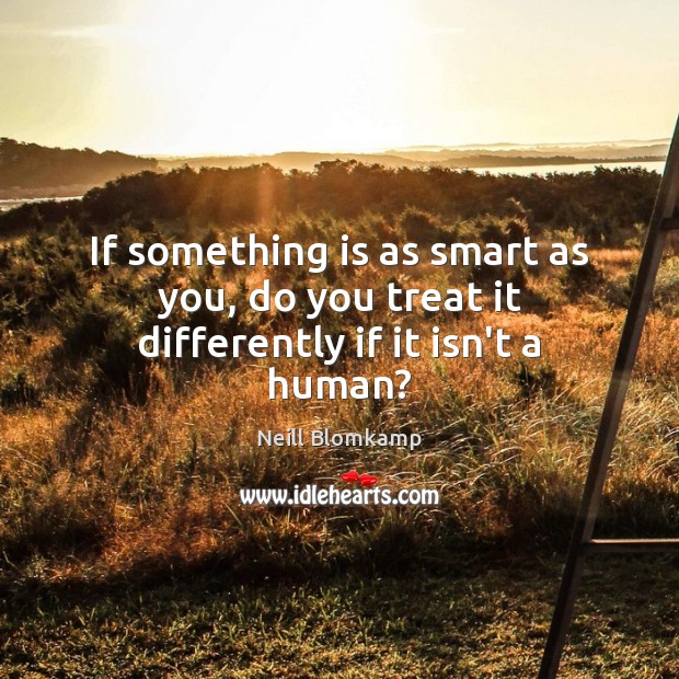 If something is as smart as you, do you treat it differently if it isn’t a human? Neill Blomkamp Picture Quote