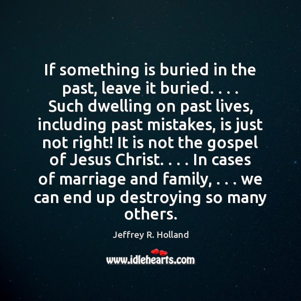 If something is buried in the past, leave it buried. . . . Such dwelling Jeffrey R. Holland Picture Quote