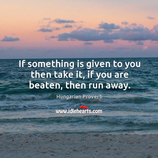 If something is given to you then take it, if you are beaten, then run away. Image