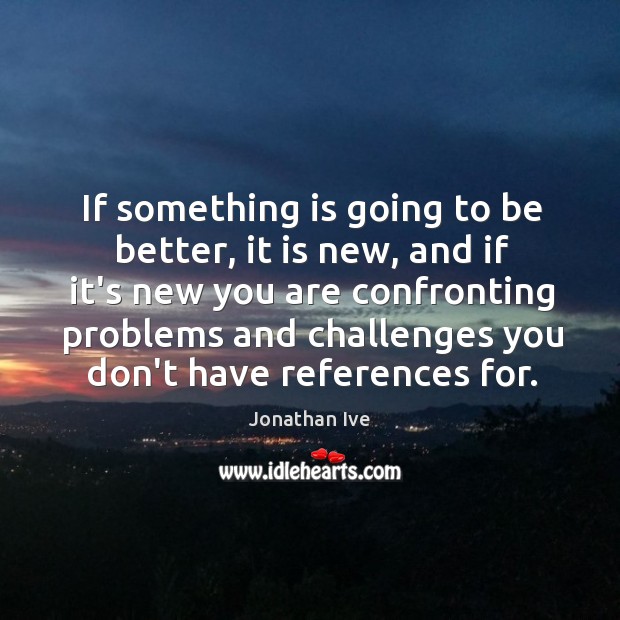 If something is going to be better, it is new, and if Jonathan Ive Picture Quote