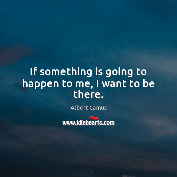 If something is going to happen to me, I want to be there. Image