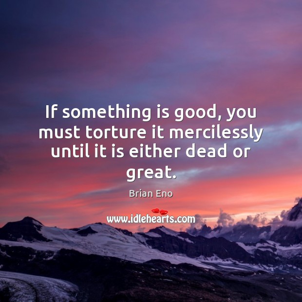 If something is good, you must torture it mercilessly until it is either dead or great. Brian Eno Picture Quote