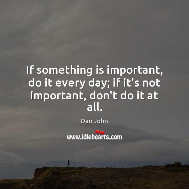 If something is important, do it every day; if it’s not important, don’t do it at all. Dan John Picture Quote