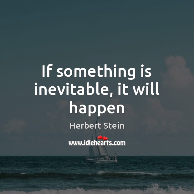 If something is inevitable, it will happen Herbert Stein Picture Quote