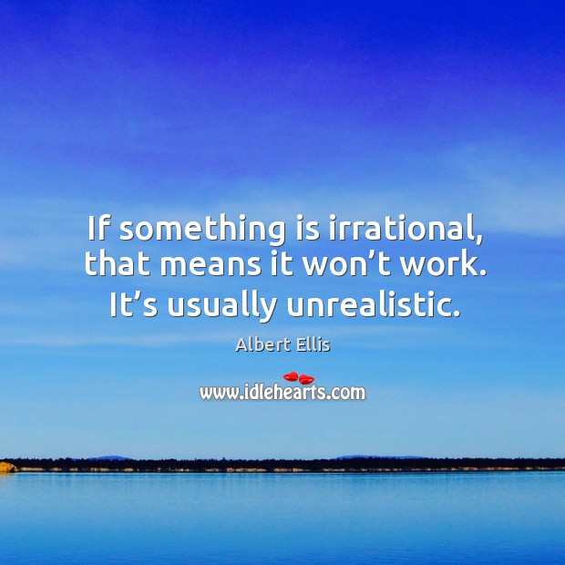 If something is irrational, that means it won’t work. It’s usually unrealistic. Albert Ellis Picture Quote