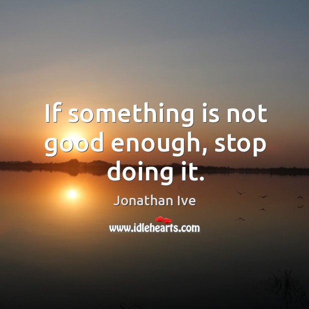 If something is not good enough, stop doing it. Jonathan Ive Picture Quote