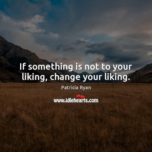 If something is not to your liking, change your liking. Patricia Ryan Picture Quote